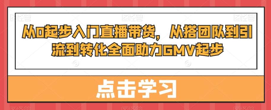 从0起步入门直播带货，​从搭团队到引流到转化全面助力GMV起步-云商网创