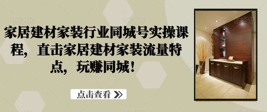 家居建材家装行业同城号实操课程，直击家居建材家装流量特点，玩赚同城！-云商网创