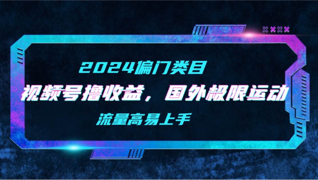 【2024偏门类目】视频号撸收益，二创国外极限运动视频锦集，流量高易上手-云商网创