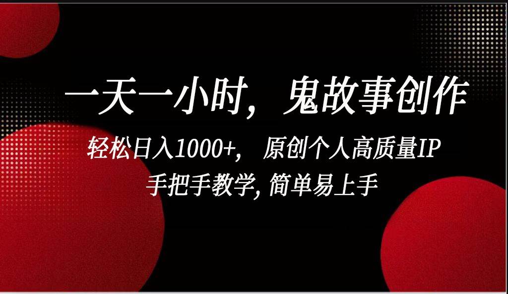 一天一小时鬼故事创作， 轻松日入1000+， 原创个人高质量IP，简单易上手-云商网创