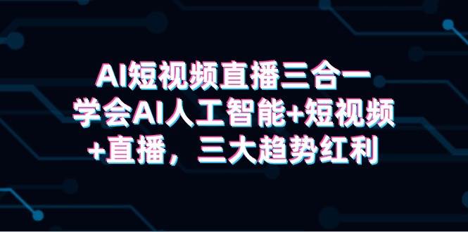 AI短视频直播三合一，学会AI人工智能+短视频+直播，三大趋势红利-云商网创