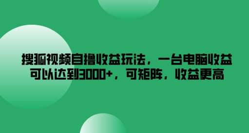 搜狐视频自撸收益玩法，一台电脑收益可以达到3k+，可矩阵，收益更高【揭秘】-云商网创