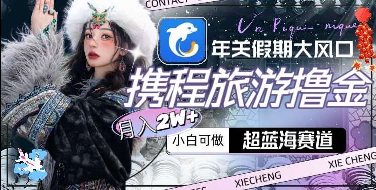 年关假期大风口，携程旅游撸金，超蓝海赛道,月入2w+【揭秘】-云商网创