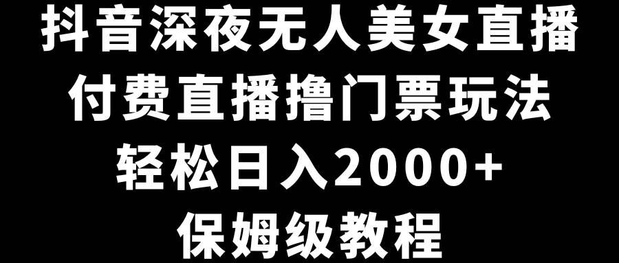 （8908期）抖音深夜无人美女直播，付费直播撸门票玩法，轻松日入2000+，保姆级教程-云商网创