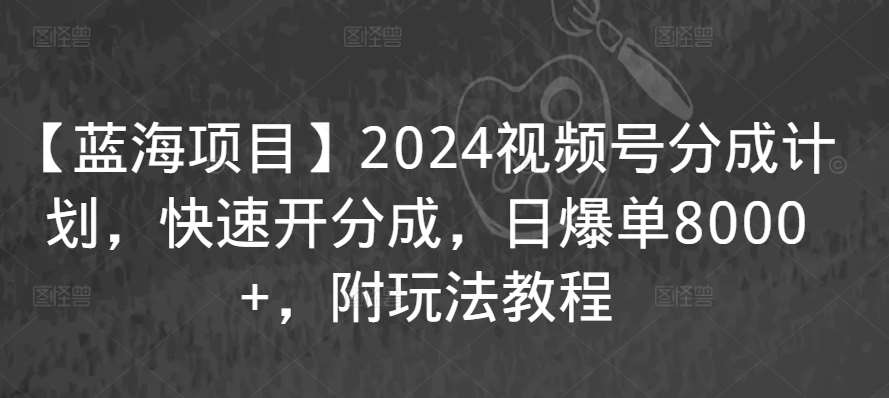 【蓝海项目】2024视频号分成计划，快速开分成，日爆单8000+，附玩法教程-云商网创