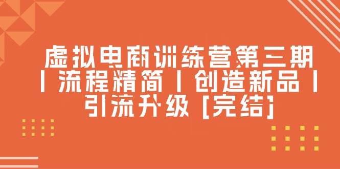 （10960期）虚拟电商训练营第三期丨流程精简丨创造新品丨引流升级 [完结]-云商网创