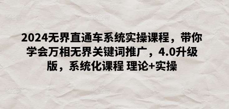 2024无界直通车系统实操课程，带你学会万相无界关键词推广，4.0升级版，系统化课程 理论+实操-云商网创