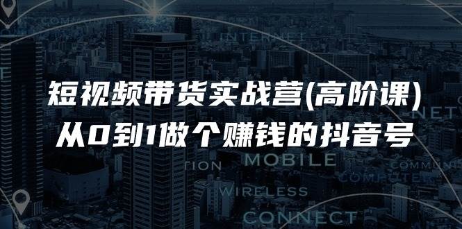 （11253期）短视频带货实战营(高阶课)，从0到1做个赚钱的抖音号（17节课）-云商网创