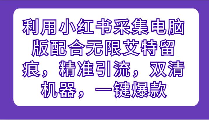 利用小红书采集电脑版配合无限艾特留痕，精准引流，双清机器，一键爆款-云商网创