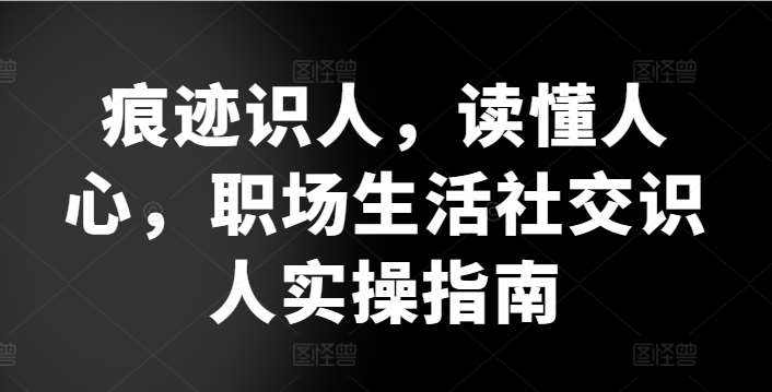 痕迹识人，读懂人心，​职场生活社交识人实操指南-云商网创