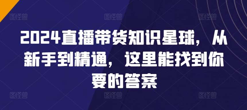 2024直播带货知识星球，从新手到精通，这里能找到你要的答案-云商网创