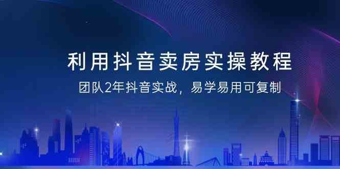 利用抖音卖房实操教程，团队2年抖音实战，易学易用可复制（无水印课程）-云商网创