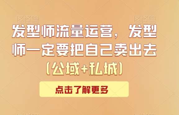 发型师流量运营，发型师一定要把自己卖出去（公域+私城）-云商网创