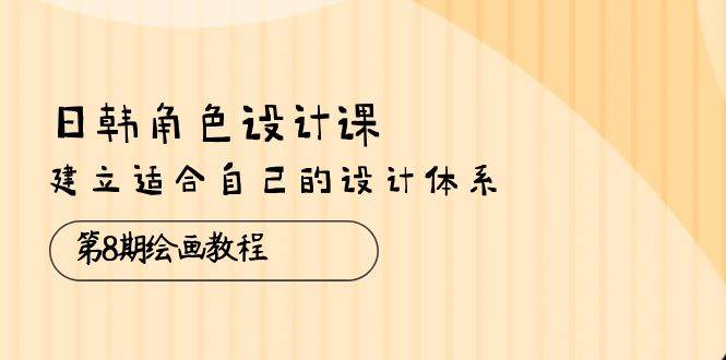 （10641期）日韩 角色设计课：第8期绘画教程，建立适合自己的设计体系（38节课）-云商网创