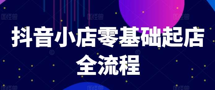 抖音小店零基础起店全流程，快速打造单品爆款技巧、商品卡引流模式与推流算法等-云商网创