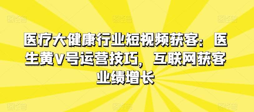 医疗大健康行业短视频获客：医生黄V号运营技巧，互联网获客业绩增长-云商网创