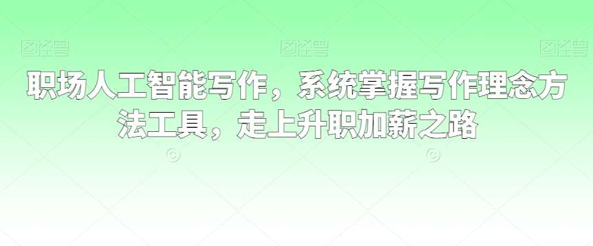 职场人工智能写作，系统掌握写作理念方法工具，走上升职加薪之路-云商网创