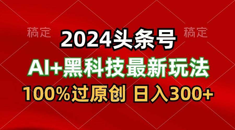 2024最新AI头条+黑科技猛撸收益，100%过原创，三天必起号，每天5分钟，月入1W+-云商网创