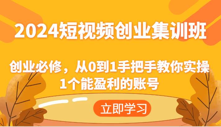 2024短视频创业集训班：创业必修，从0到1手把手教你实操1个能盈利的账号-云商网创