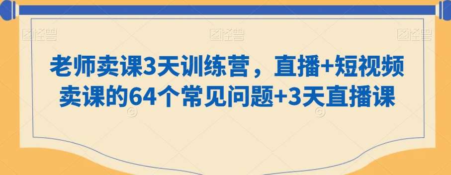 老师卖课3天训练营，直播+短视频卖课的64个常见问题+3天直播课-云商网创