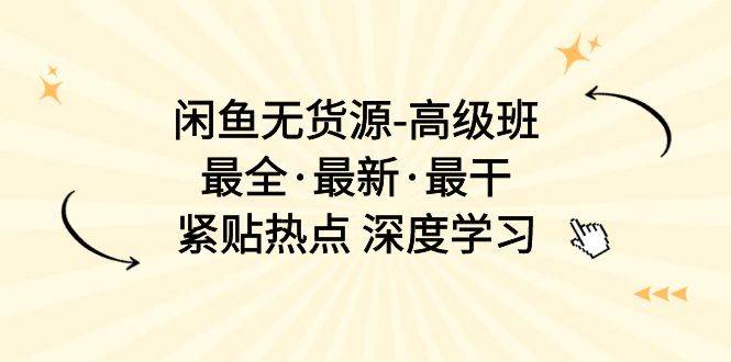 （10886期）闲鱼无货源-高级班，最全·最新·最干，紧贴热点 深度学习（17节课）-云商网创