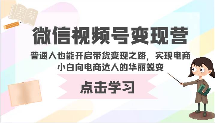 微信视频号变现营-普通人也能开启带货变现之路，实现电商小白向电商达人的华丽蜕变-云商网创