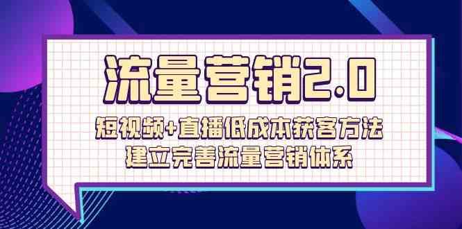 流量营销2.0：短视频+直播低成本获客方法，建立完善流量营销体系（72节）-云商网创