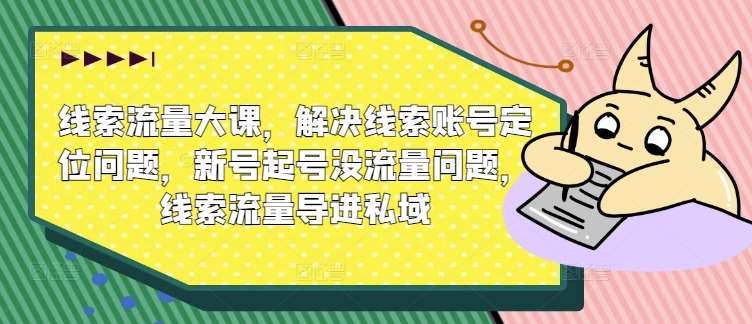 线索流量大课，解决线索账号定位问题，新号起号没流量问题，线索流量导进私域-云商网创