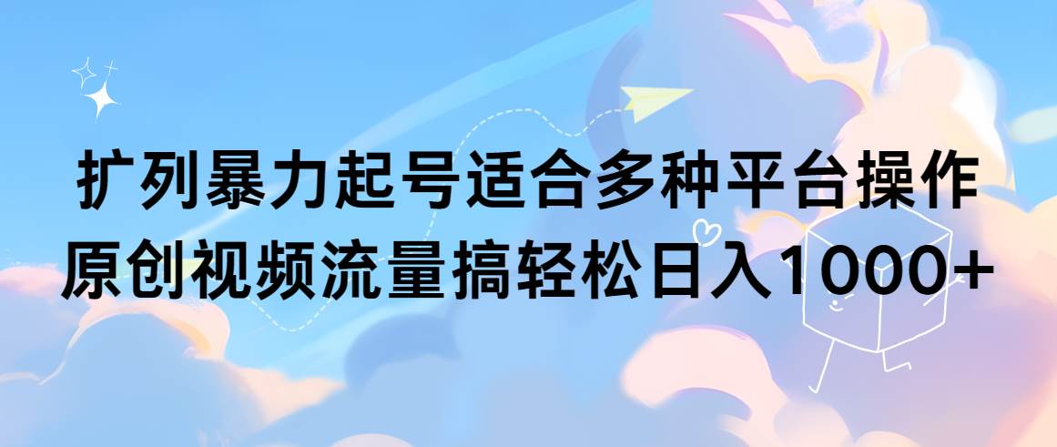 （9251期）扩列暴力起号适合多种平台操作原创视频流量搞轻松日入1000+-云商网创