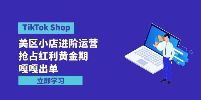 TikTok Shop-美区小店进阶运营，抢占红利黄金期 嘎嘎出单（7节课）-云商网创