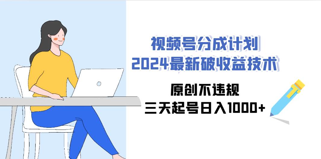 （9289期）视频号分成计划2024最新破收益技术，原创不违规，三天起号日入1000+-云商网创