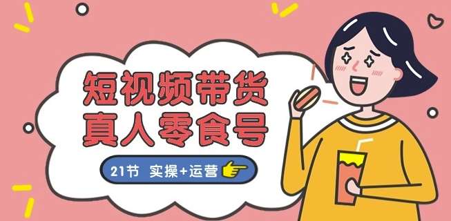 短视频带货&真人零食号：更全面的零食带货教程：21节 实操+运营-云商网创