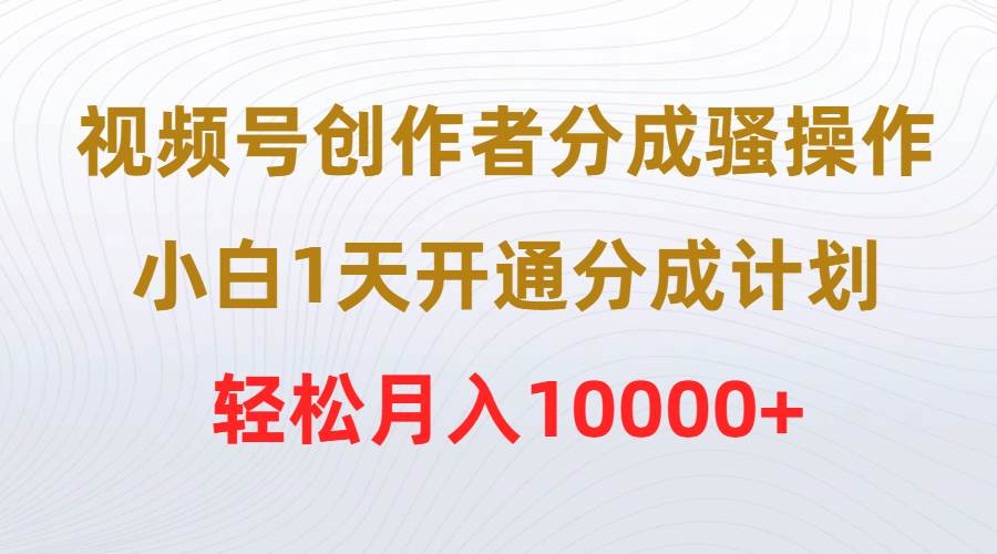 视频号创作者分成骚操作，小白1天开通分成计划，轻松月入10000+-云商网创