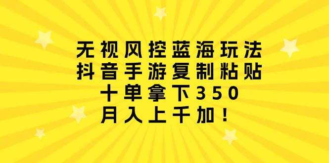 （10133期）无视风控蓝海玩法，抖音手游复制粘贴，十单拿下350，月入上千加！-云商网创