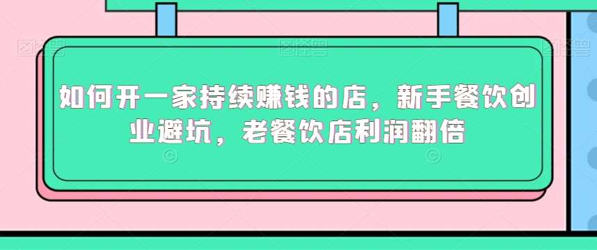 如何开一家持续赚钱的店，新手餐饮创业避坑，老餐饮店利润翻倍-云商网创