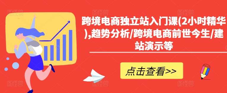 跨境电商独立站入门课(2小时精华),趋势分析/跨境电商前世今生/建站演示等-云商网创