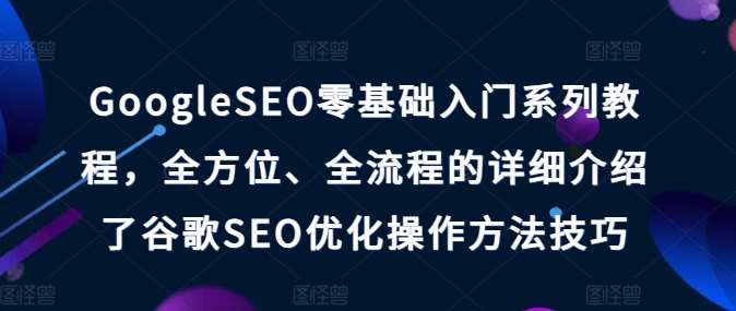 GoogleSEO零基础入门系列教程，全方位、全流程的详细介绍了谷歌SEO优化操作方法技巧-云商网创