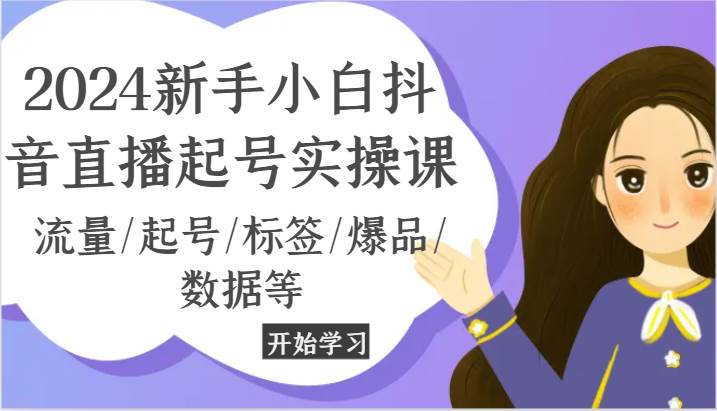 2024新手小白抖音直播起号实操课，流量/起号/标签/爆品/数据等-云商网创