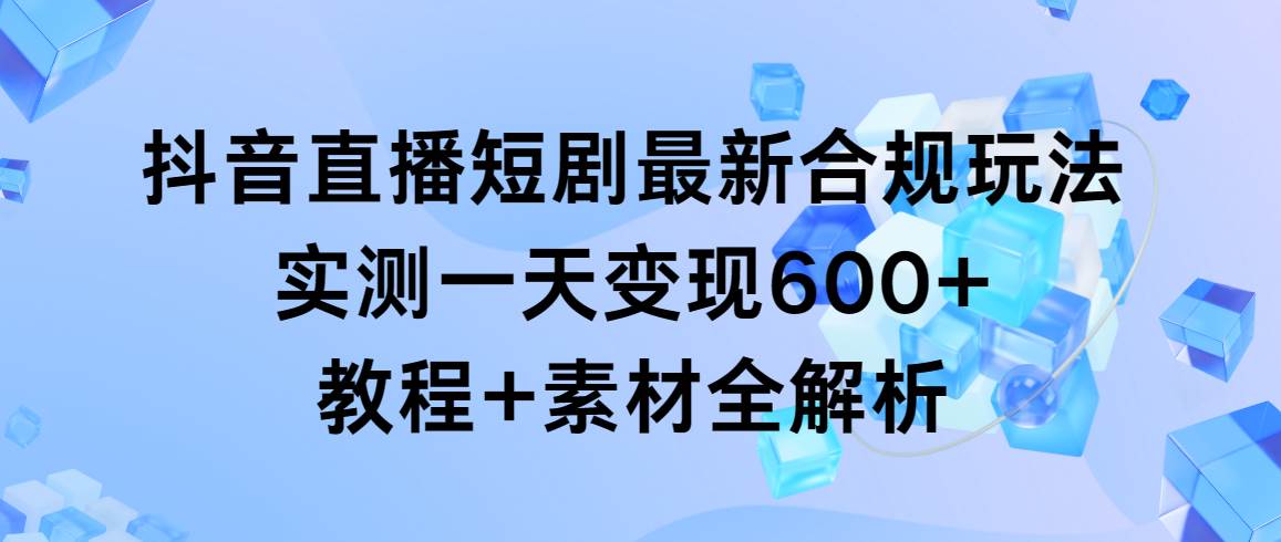 （9113期）抖音直播短剧最新合规玩法，实测一天变现600+，教程+素材全解析-云商网创