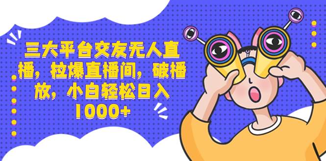 三大平台交友无人直播，拉爆直播间，破播放，小白轻松日入1000+-云商网创