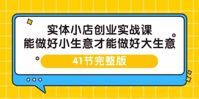 实体小店创业实战课，能做好小生意才能做好大生意-41节完整版-云商网创