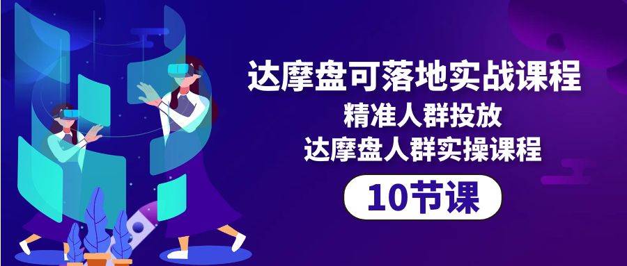 （10081期）达摩盘可落地实战课程，精准人群投放，达摩盘人群实操课程（10节课）-云商网创