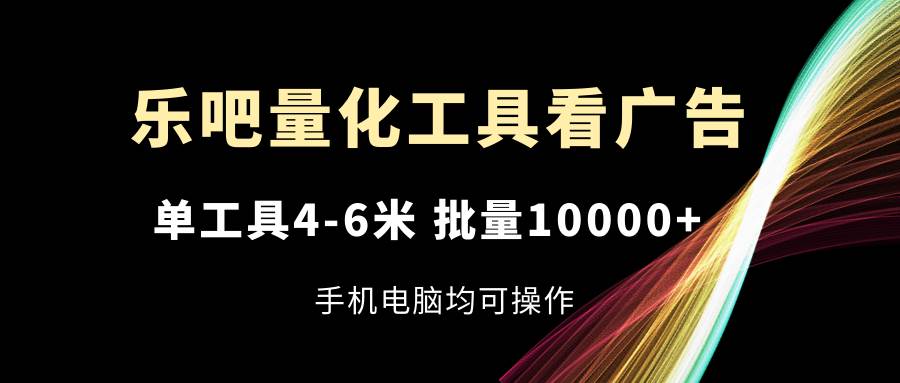 （11555期）乐吧量化工具看广告，单工具4-6米，批量10000+，手机电脑均可操作-云商网创