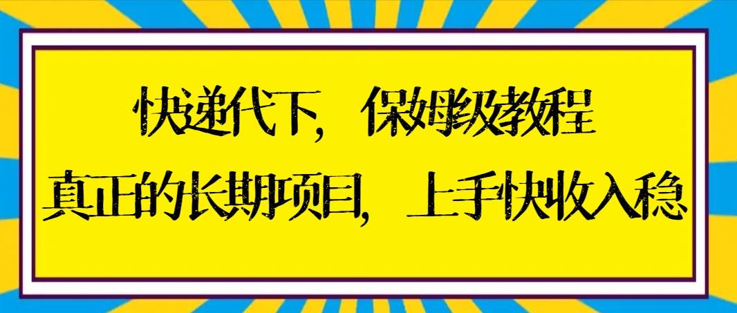 快递代下保姆级教程，真正的长期项目，上手快收入稳【实操+渠道】-云商网创