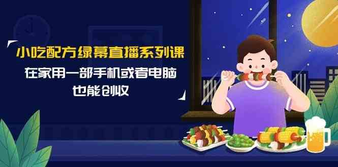 小吃配方绿幕直播系列课，在家用一部手机或者电脑也能创收（14节课）-云商网创