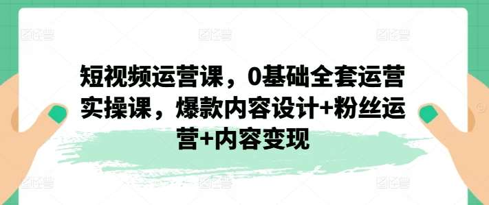 短视频运营课，0基础全套运营实操课，爆款内容设计+粉丝运营+内容变现-云商网创