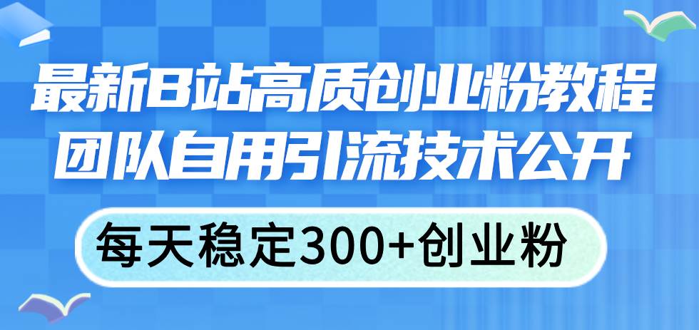 （11661期）最新B站高质创业粉教程，团队自用引流技术公开，每天稳定300+创业粉-云商网创