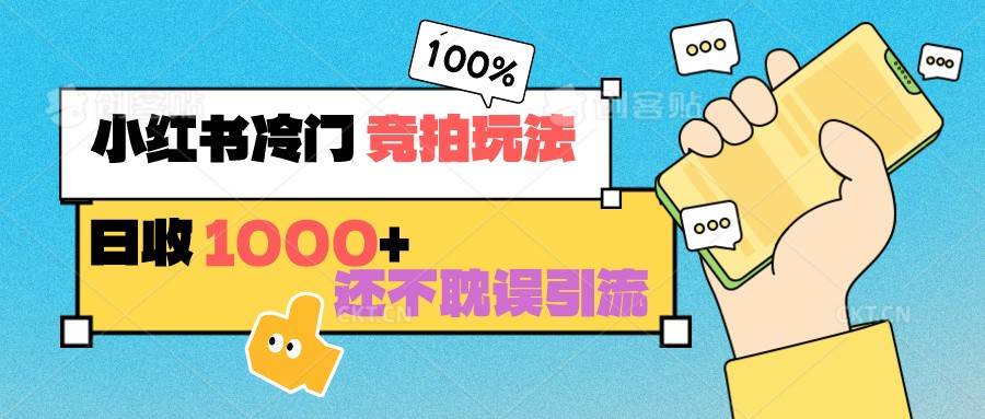 小红书冷门 竞拍玩法 日收1000+ 不耽误引流 可以做店铺 可以做私域-云商网创