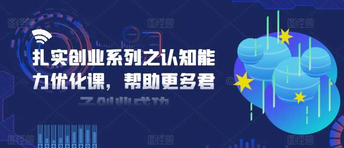 扎实创业系列之认知能力优化课，帮助更多君子创业成功-云商网创