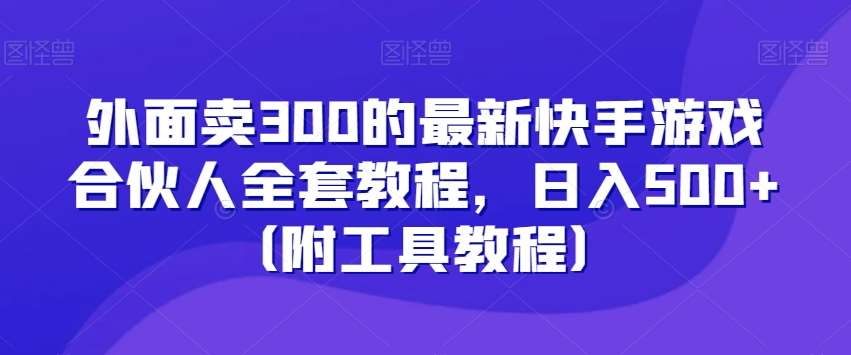 外面卖300的最新快手游戏合伙人全套教程，日入500+（附工具教程）-云商网创